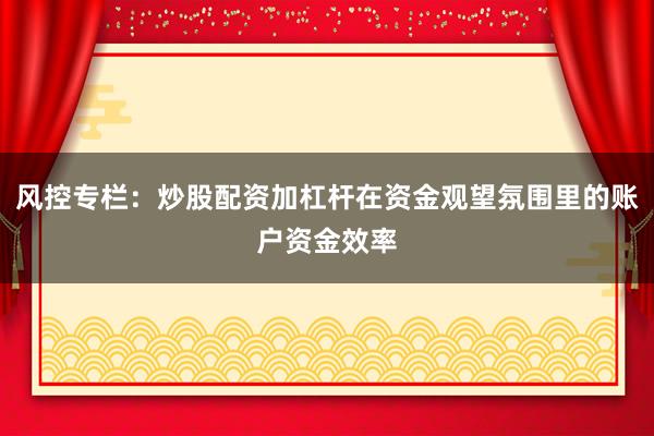 风控专栏：炒股配资加杠杆在资金观望氛围里的账户资金效率