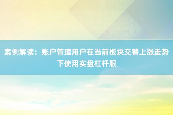 案例解读：账户管理用户在当前板块交替上涨走势下使用实盘杠杆服