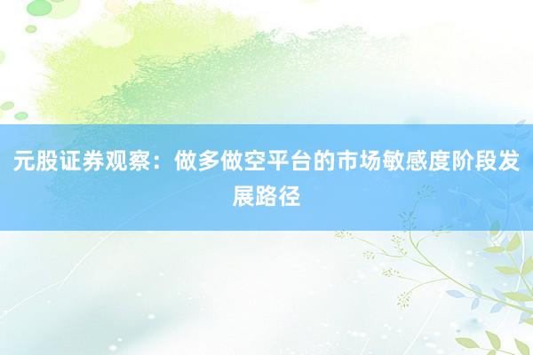 元股证券观察：做多做空平台的市场敏感度阶段发展路径