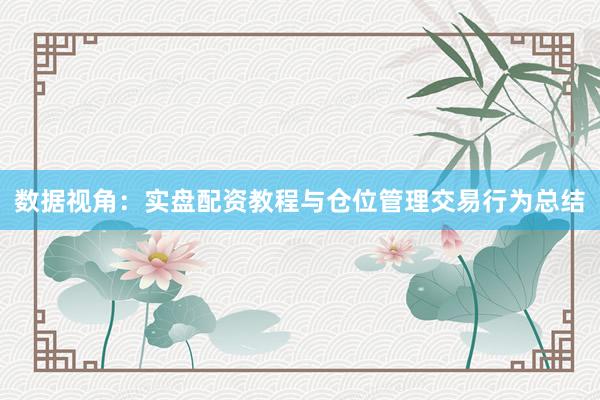 数据视角：实盘配资教程与仓位管理交易行为总结