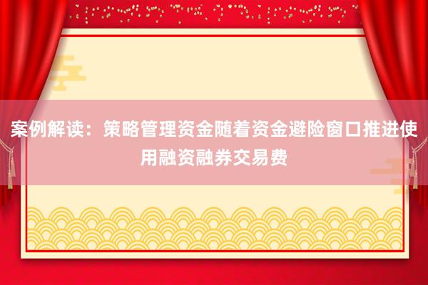 案例解读：策略管理资金随着资金避险窗口推进使用融资融券交易费
