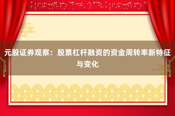 元股证券观察：股票杠杆融资的资金周转率新特征与变化
