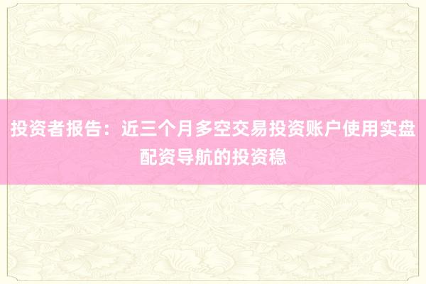 投资者报告：近三个月多空交易投资账户使用实盘配资导航的投资稳