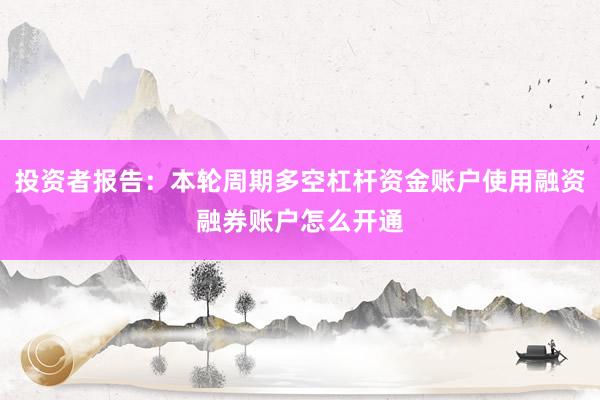 投资者报告：本轮周期多空杠杆资金账户使用融资融券账户怎么开通