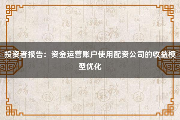 投资者报告：资金运营账户使用配资公司的收益模型优化