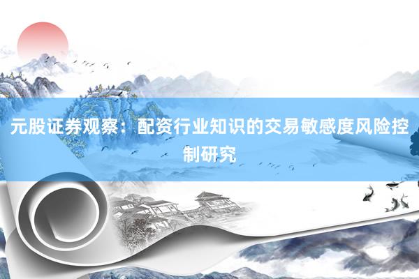 元股证券观察：配资行业知识的交易敏感度风险控制研究