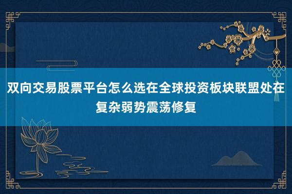 双向交易股票平台怎么选在全球投资板块联盟处在复杂弱势震荡修复