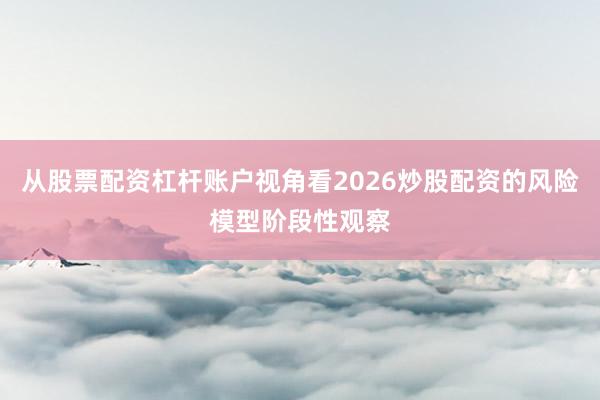从股票配资杠杆账户视角看2026炒股配资的风险模型阶段性观察