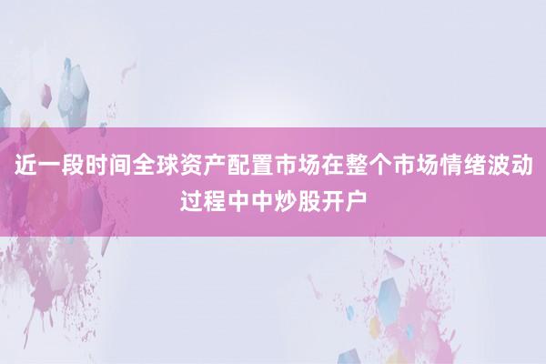 近一段时间全球资产配置市场在整个市场情绪波动过程中中炒股开户