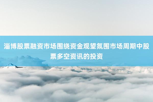 淄博股票融资市场围绕资金观望氛围市场周期中股票多空资讯的投资