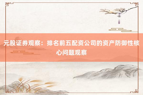 元股证券观察：排名前五配资公司的资产防御性核心问题观察