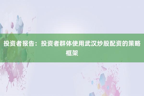 投资者报告：投资者群体使用武汉炒股配资的策略框架