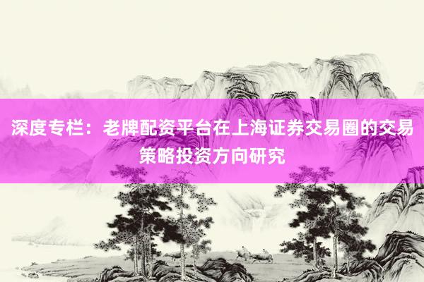 深度专栏:老牌配资平台在上海证券交易圈的交易策略投资方向研究