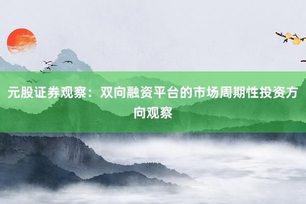 元股证券观察:双向融资平台的市场周期性投资方向观察