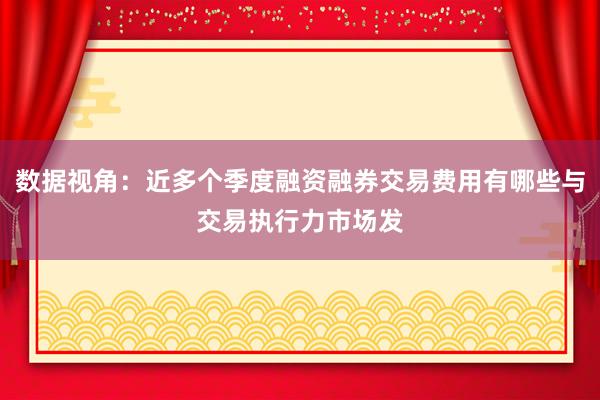 数据视角:近多个季度融资融券交易费用有哪些与交易执行力市场发