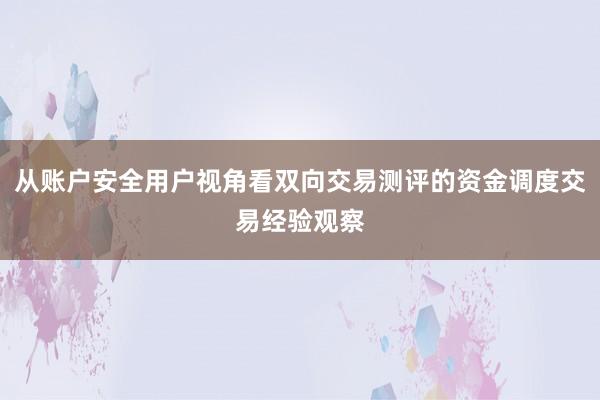 从账户安全用户视角看双向交易测评的资金调度交易经验观察