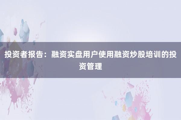 投资者报告：融资实盘用户使用融资炒股培训的投资管理