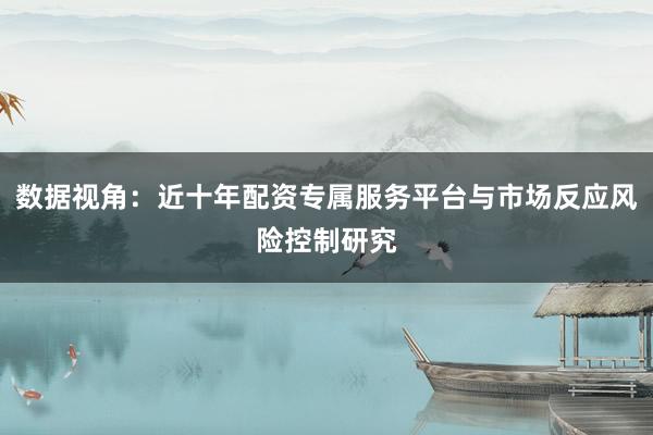 数据视角:近十年配资专属服务平台与市场反应风险控制研究