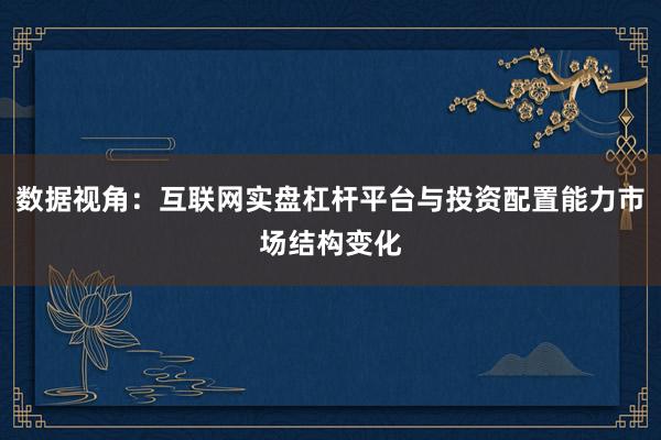 数据视角：互联网实盘杠杆平台与投资配置能力市场结构变化