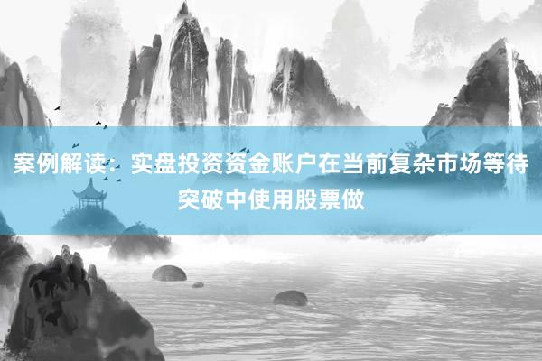 案例解读：实盘投资资金账户在当前复杂市场等待突破中使用股票做
