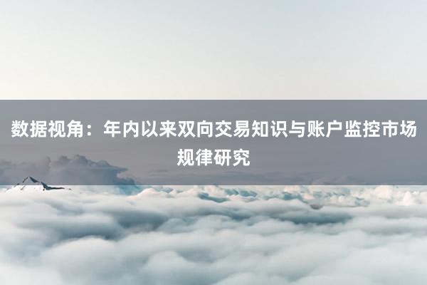 数据视角：年内以来双向交易知识与账户监控市场规律研究