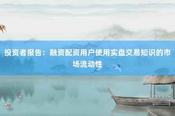 投资者报告：融资配资用户使用实盘交易知识的市场流动性