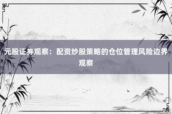 元股证券观察:配资炒股策略的仓位管理风险边界观察