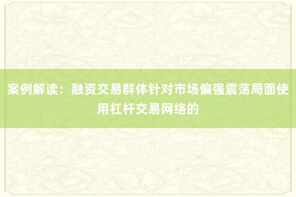 案例解读：融资交易群体针对市场偏强震荡局面使用杠杆交易网络的