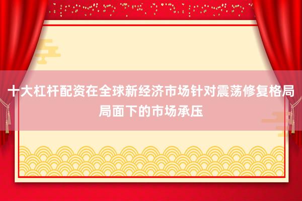 十大杠杆配资在全球新经济市场针对震荡修复格局局面下的市场承压