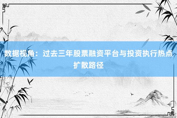 数据视角：过去三年股票融资平台与投资执行热点扩散路径