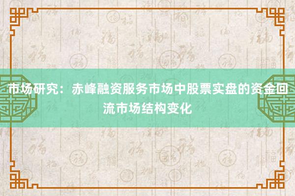 市场研究：赤峰融资服务市场中股票实盘的资金回流市场结构变化