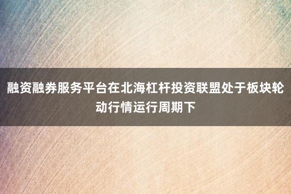 融资融券服务平台在北海杠杆投资联盟处于板块轮动行情运行周期下