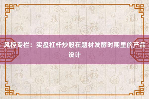 风控专栏：实盘杠杆炒股在题材发酵时期里的产品设计