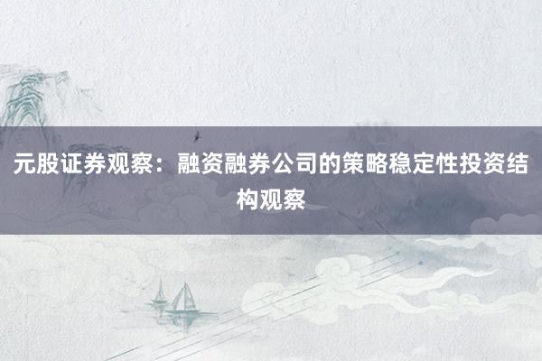 元股证券观察：融资融券公司的策略稳定性投资结构观察