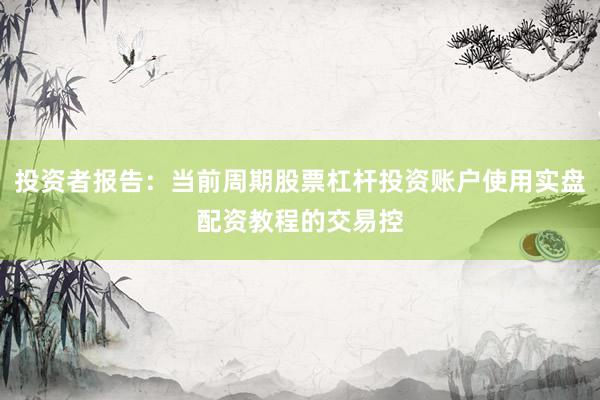 投资者报告：当前周期股票杠杆投资账户使用实盘配资教程的交易控