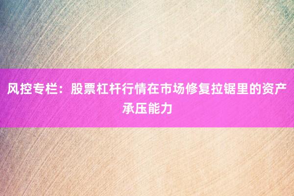 风控专栏：股票杠杆行情在市场修复拉锯里的资产承压能力