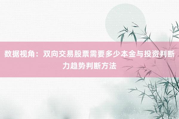 数据视角：双向交易股票需要多少本金与投资判断力趋势判断方法