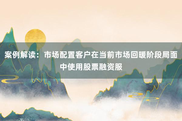 案例解读：市场配置客户在当前市场回暖阶段局面中使用股票融资服