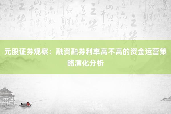 元股证券观察：融资融券利率高不高的资金运营策略演化分析