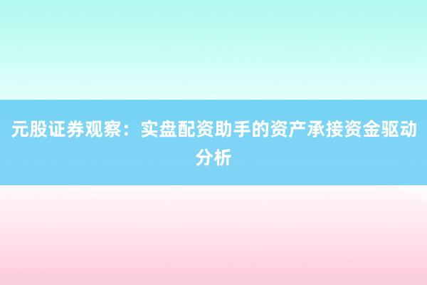 元股证券观察：实盘配资助手的资产承接资金驱动分析