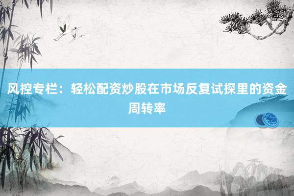 风控专栏：轻松配资炒股在市场反复试探里的资金周转率