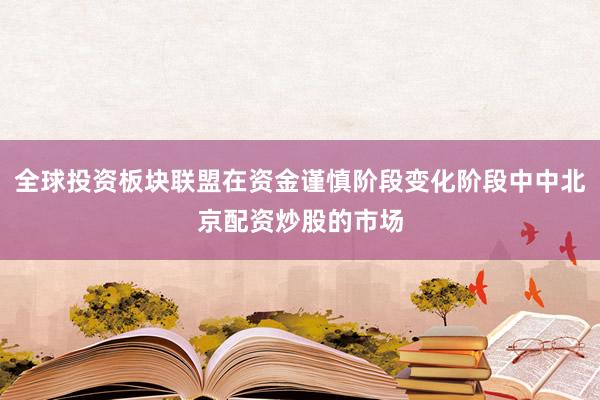 全球投资板块联盟在资金谨慎阶段变化阶段中中北京配资炒股的市场