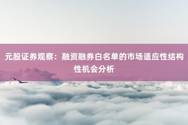 元股证券观察:融资融券白名单的市场适应性结构性机会分析