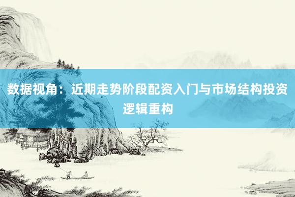 数据视角：近期走势阶段配资入门与市场结构投资逻辑重构