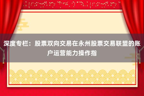 深度专栏：股票双向交易在永州股票交易联盟的账户运营能力操作指