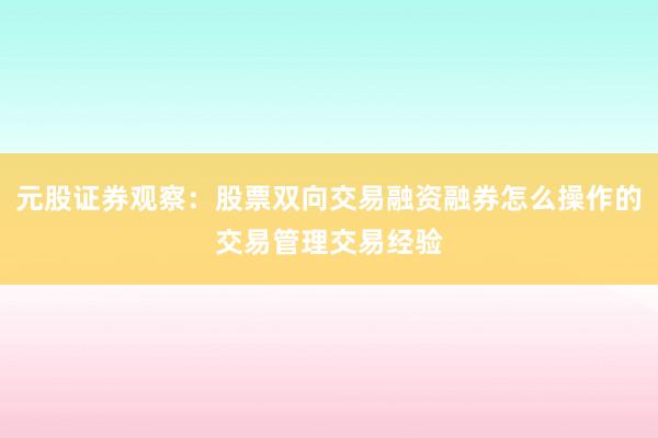 元股证券观察：股票双向交易融资融券怎么操作的交易管理交易经验