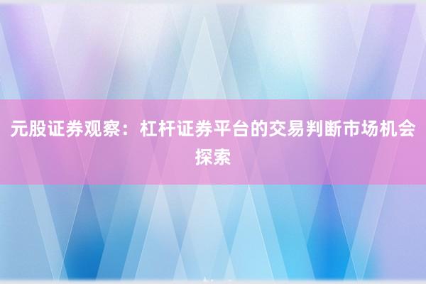 元股证券观察：杠杆证券平台的交易判断市场机会探索