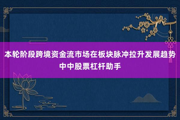 本轮阶段跨境资金流市场在板块脉冲拉升发展趋势中中股票杠杆助手