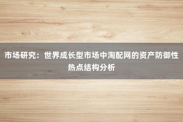 市场研究：世界成长型市场中淘配网的资产防御性热点结构分析
