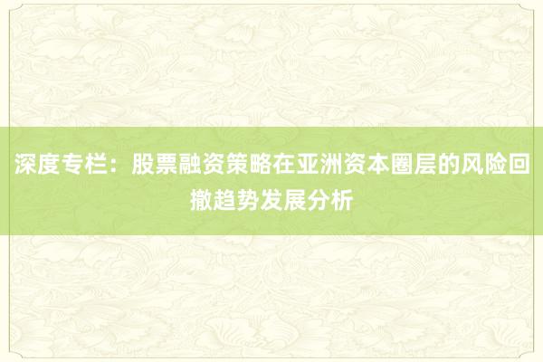 深度专栏：股票融资策略在亚洲资本圈层的风险回撤趋势发展分析